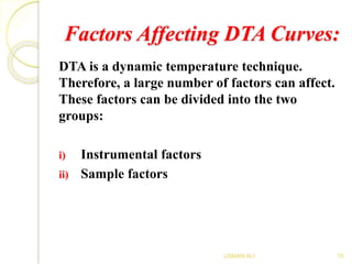 Factors Affecting DTA Curves:
DTA is a dynamic temperature technique.
Therefore, a large number of factors can affect.
These factors can be divided into the two
groups:
i) Instrumental factors
ii) Sample factors
15USMAN ALI
 