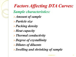 Factors Affecting DTA Curves:
Sample characteristics:
Amount of sample
Particle size
Packing density
Heat capacity
Thermal conductivity
Degree of crystallinity
Dilutes of diluents
Swelling and shrinking of sample
17USMAN ALI
 