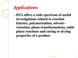 Applications
DTA offers a wide spectrum of useful
investigations related to reaction
kinetics, polymerization, solvent -
retention, phase-transformations, solid-
phase reactions and curing or drying
properties of a product
21USMAN ALI
 