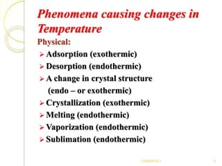 Phenomena causing changes in
Temperature
Physical:
 Adsorption (exothermic)
 Desorption (endothermic)
 A change in crystal structure
(endo – or exothermic)
 Crystallization (exothermic)
 Melting (endothermic)
 Vaporization (endothermic)
 Sublimation (endothermic)
6USMAN ALI
 