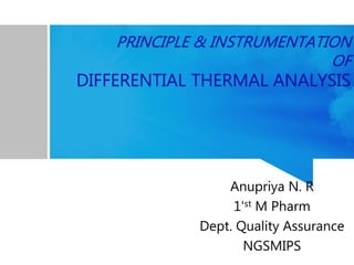 PRINCIPLE & INSTRUMENTATION
OF
DIFFERENTIAL THERMAL ANALYSIS
Anupriya N. R
1'st M Pharm
Dept. Quality Assurance
NGSMIPS
 