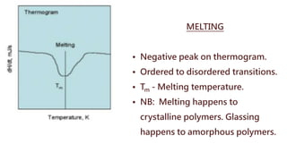MELTING
• Negative peak on thermogram.
• Ordered to disordered transitions.
• Tm - Melting temperature.
• NB: Melting happens to
crystalline polymers. Glassing
happens to amorphous polymers.
 