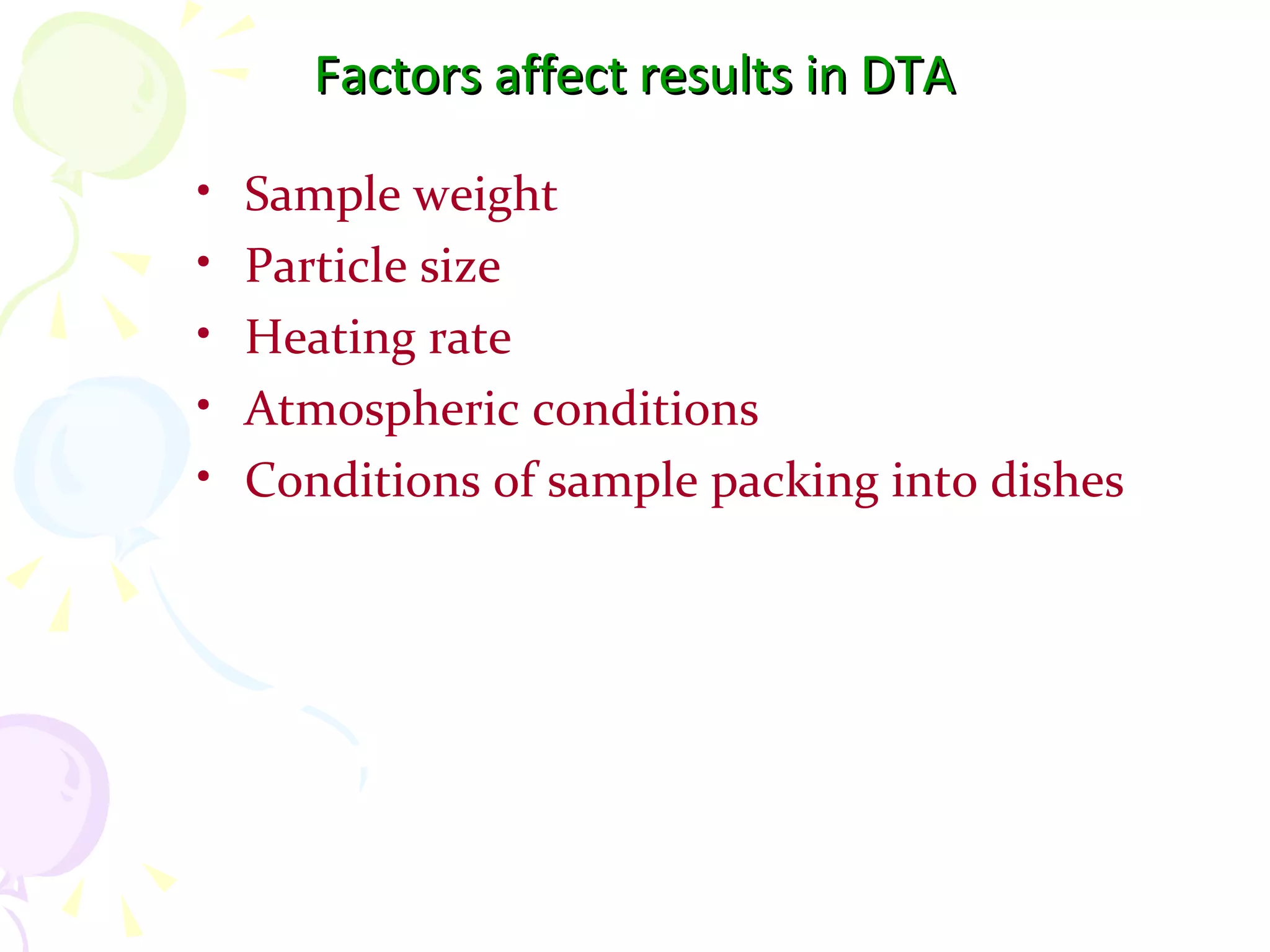 Factors affect results in DTA

•   Sample weight
•   Particle size
•   Heating rate
•   Atmospheric conditions
•   Conditions of sample packing into dishes
 