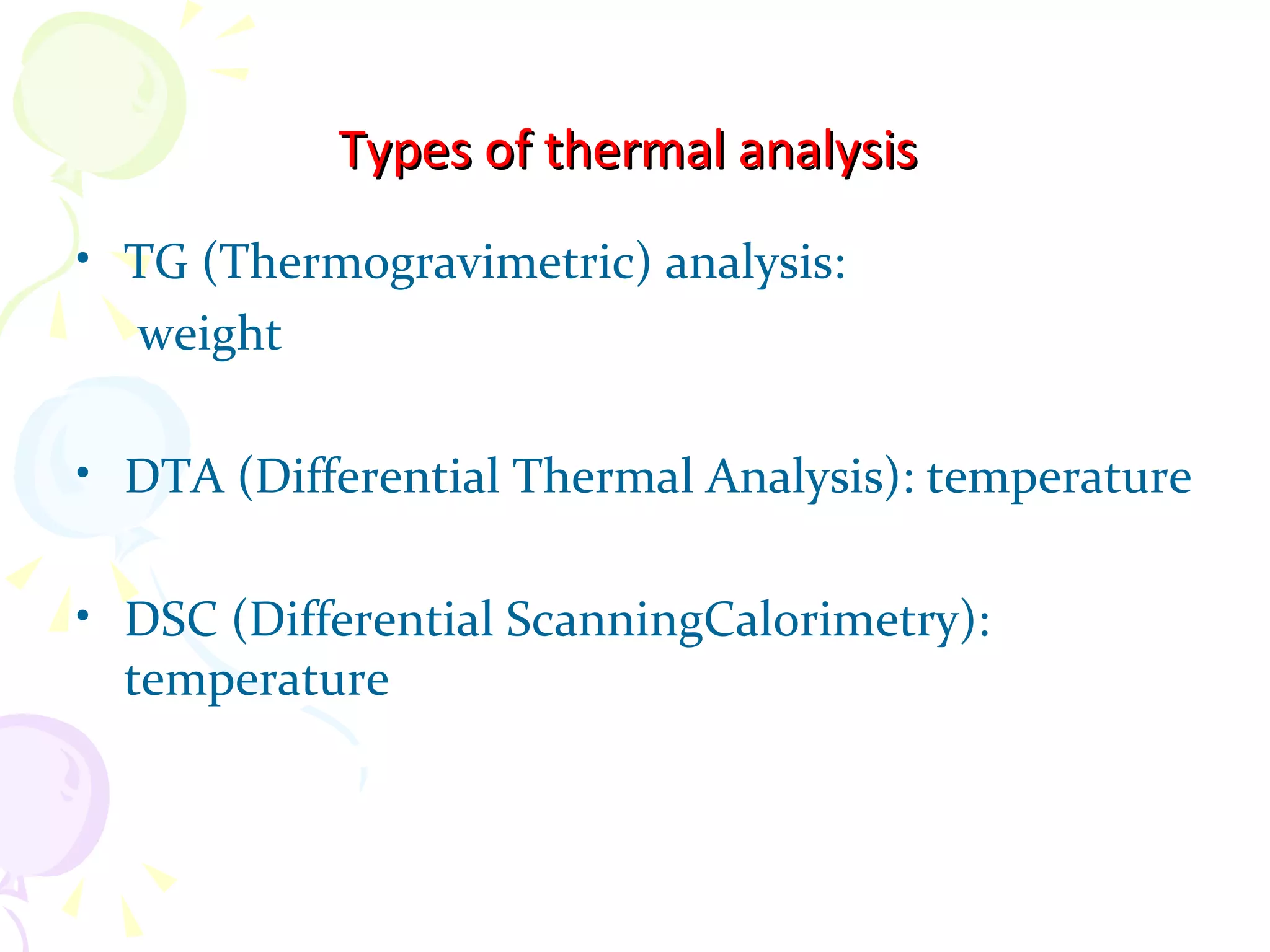 Types of thermal analysis
• TG (Thermogravimetric) analysis:
  weight

• DTA (Differential Thermal Analysis): temperature

• DSC (Differential ScanningCalorimetry):
  temperature
 