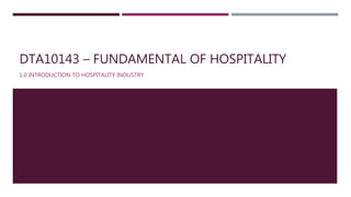 DTA10143 – FUNDAMENTAL OF HOSPITALITY
1.0 INTRODUCTION TO HOSPITALITY INDUSTRY
 