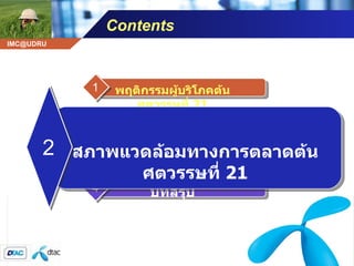Contents พฤติกรรมผู้บริโภคต้นศตวรรษที่  21 1 กรณีศึกษา  DTAC 3 บทสรุป 4 สภาพแวดล้อมทางการตลาดต้นศตวรรษที่  21 2 
