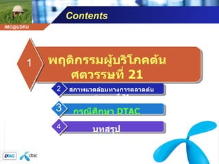 Contents สภาพแวดล้อมทางการตลาดต้นศตวรรษที่  21 2 กรณีศึกษา  DTAC 3 บทสรุป 4 พฤติกรรมผู้บริโภคต้นศตวรรษที่  21 1 