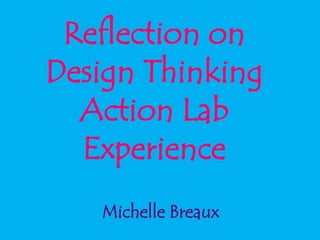 Reflection on
Design Thinking
Action Lab
Experience
Michelle Breaux
 