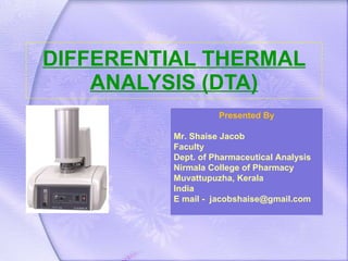 DIFFERENTIAL THERMAL ANALYSIS (DTA) Presented By Mr. Shaise Jacob Faculty Dept. of Pharmaceutical Analysis Nirmala College of Pharmacy Muvattupuzha, Kerala India E mail -  [email_address] 