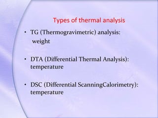 Types of thermal analysis  TG (Thermogravimetric) analysis:  weight DTA (Differential Thermal Analysis): temperature DSC (Differential ScanningCalorimetry): temperature 