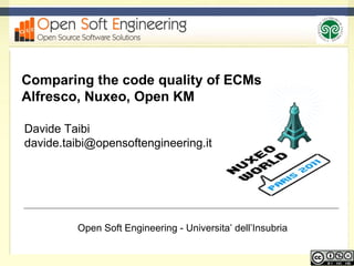 Comparing the code quality of ECMs Alfresco, Nuxeo, Open KM Davide Taibi davide.taibi@opensoftengineering.it  Open Soft Engineering - Universita’ dell’Insubria 