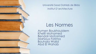 Les Normes
Aymen Boukhouidem
Khelili Mohamed
Bendali Mohamed
Mahious Fatima
Bouhala Walid
Abd El Wahab
Université Saad Dahlab de Blida
Institut D’architecture
 
