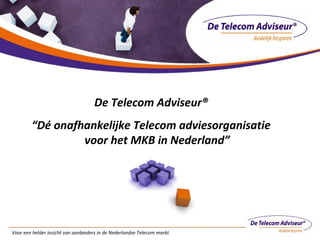 Voor een helder inzicht van aanbieders in de Nederlandse Telecom markt
De Telecom Adviseur®
“Dé onafhankelijke Telecom adviesorganisatie
voor het MKB in Nederland”
 