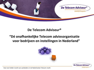Voor een helder inzicht van aanbieders in de Nederlandse Telecom markt De Telecom Adviseur® “ Dé onafhankelijke Telecom adviesorganisatie voor bedrijven en instellingen in Nederland” 
