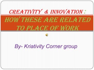 By- Kriativity Corner group
CREATIVITY & INNOVATION :
How these are related
to place of work
 