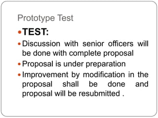 Prototype Test
TEST:
 Discussion with senior officers will
be done with complete proposal
 Proposal is under preparation
 Improvement by modification in the
proposal shall be done and
proposal will be resubmitted .
 