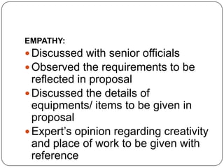 EMPATHY:
 Discussed with senior officials
 Observed the requirements to be
reflected in proposal
 Discussed the details of
equipments/ items to be given in
proposal
 Expert’s opinion regarding creativity
and place of work to be given with
reference
 