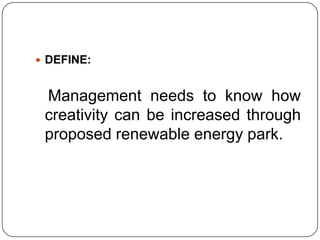  DEFINE:
Management needs to know how
creativity can be increased through
proposed renewable energy park.
 