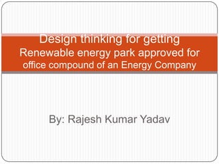 By: Rajesh Kumar Yadav
Design thinking for getting
Renewable energy park approved for
office compound of an Energy Company
 