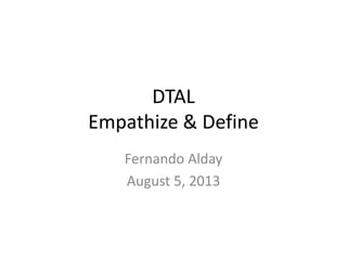 DTAL
Empathize & Define
Fernando Alday
August 5, 2013
 