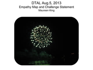 DTAL Aug.5, 2013
Empathy Map and Challenge Statement
Maureen King
 
