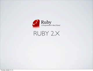 RUBY 2.X
Thursday, October 10, 13
 