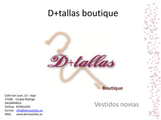 D+tallas boutique




                                           Boutique
Calle San Juan, 12 – bajo
37500 Ciudad Rodrigo
SALAMANCA
Tel/Fax: 923461650                       Vestidos novias
Correo: info@demastallas.es
Web:     www.demastallas.es
 