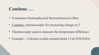 Continue ….
• It measures thermophysical thermochemical effect
• Contains : thermocouple for measuring change in T
• Thermocouple used to measure the temperature difference
• Example :- Calcium oxalate monohydrate ( CaC2O4.H2O)
4
 