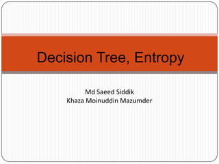 Decision Tree, Entropy
Md Saeed Siddik
Khaza Moinuddin Mazumder
 
