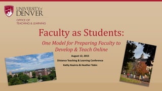 Faculty as Students:
August 12, 2015
Distance Teaching & Learning Conference
Kathy Keairns & Heather Tobin
http://tinyurl.com/facultyasstudents
One Model for Preparing Faculty to
Develop & Teach Online
 