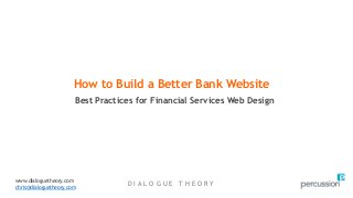 D I A L O G U E T H E O R Y
Best Practices for Financial Services Web Design
How to Build a Better Bank Website
www.dialoguetheory.com
chris@dialoguetheory.com
 