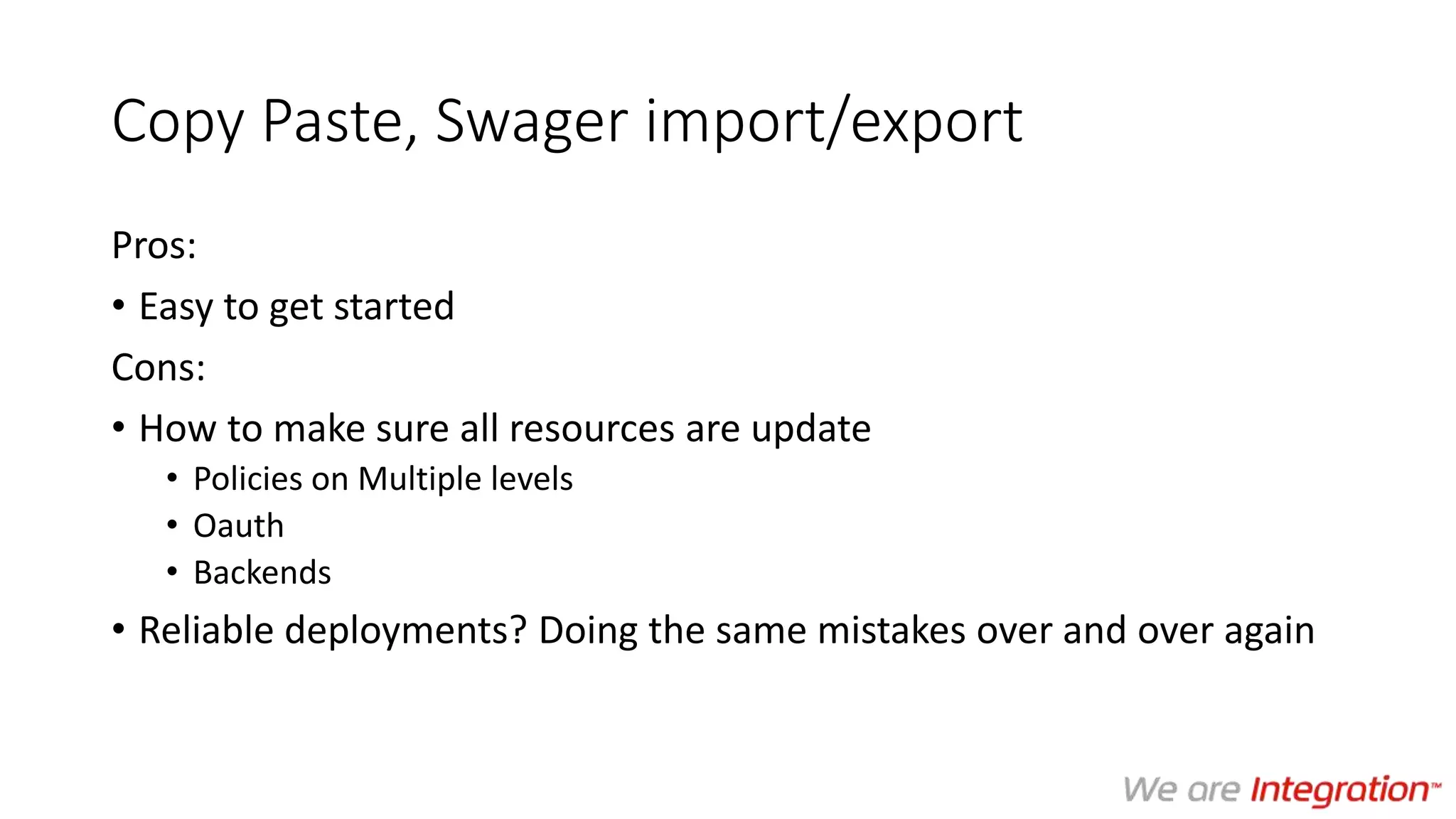 Copy Paste, Swager import/export
Pros:
• Easy to get started
Cons:
• How to make sure all resources are update
• Policies on Multiple levels
• Oauth
• Backends
• Reliable deployments? Doing the same mistakes over and over again
 