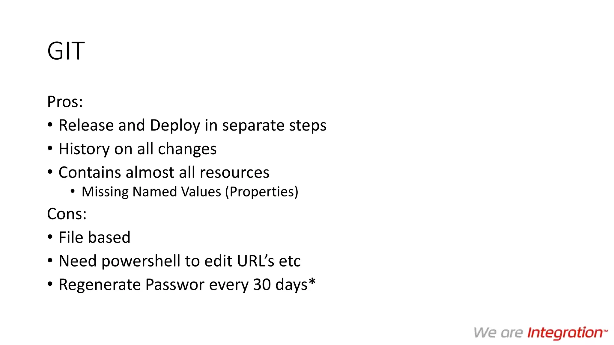 GIT
Pros:
• Release and Deploy in separate steps
• History on all changes
• Contains almost all resources
• Missing Named Values (Properties)
Cons:
• File based
• Need powershell to edit URL’s etc
• Regenerate Passwor every 30 days*
 
