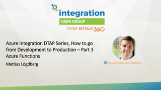 Azure Integration DTAP Series, How to go
from Development to Production – Part 3
Azure Functions
Mattias Lögdberg https://se.linkedin.com/in/logdberg
 