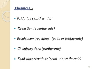 Chemical :-
 Oxidation (exothermic)
 Reduction (endothermic)
 Break down reactions (endo or exothermic)
 Chemisorptions (exothermic)
 Solid state reactions (endo –or exothermic)
16
 
