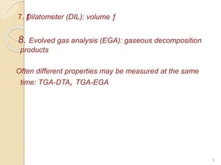 7. ƒDilatometer (DIL): volume ƒ
8. Evolved gas analysis (EGA): gaseous decomposition
products
Often different properties may be measured at the same
time: TGA-DTA, TGA-EGA
6
 
