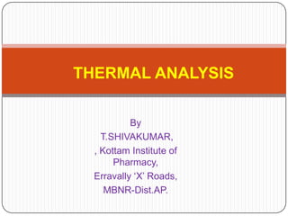 THERMAL ANALYSIS

           By
    T.SHIVAKUMAR,
  , Kottam Institute of
       Pharmacy,
  Erravally ‘X’ Roads,
     MBNR-Dist.AP.
 