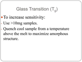 Glass Transition (Tg)
 To increase sensitivity:
- Use >10mg samples.
- Quench cool sample from a temperature
 above the melt to maximize amorphous
 structure.
 