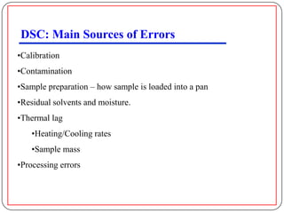 DSC: Main Sources of Errors
•Calibration
•Contamination
•Sample preparation – how sample is loaded into a pan
•Residual solvents and moisture.
•Thermal lag
    •Heating/Cooling rates
    •Sample mass
•Processing errors
 