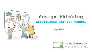 design thinking 
Arbeitsform für den Wandel 
Inga Wiele 
 