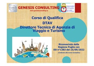 DTAV
Direttore Tecnico di Agenzia di
Viaggio e Turismo
Corso di Qualifica
Riconosciuto dalla
Regione Puglia con
DD n°1383 del 15/09/2022
(conforme alle nuove normative)
GENESIS CONSULTING
www.genesisconsulting.eu
 