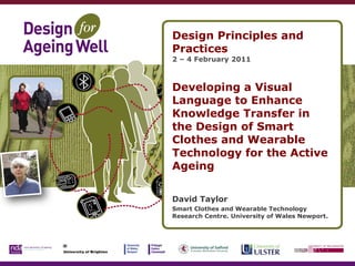 Design Principles and Practices 2 – 4 February 2011 Developing a Visual Language to Enhance Knowledge Transfer in the Design of Smart Clothes and Wearable Technology for the Active Ageing David Taylor  Smart Clothes and Wearable Technology Research Centre. University of Wales Newport.  