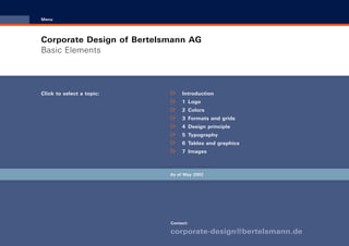 CD_Manual_E_Teil1_RL

30.5.2002 14:51 Uhr

Seite 1

Menu

Corporate Design of Bertelsmann AG
Basic Elements

Click to select a topic:

Introduction
1 Logo
2 Colors
3 Formats and grids
4 Design principle
5 Typography
6 Tables and graphics
7 Images

As of May 2002

Contact:

corporate-design@bertelsmann.de

 