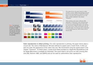 CD_Manual_E_Teil2_RL

2.8

23.5.2002 16:49 Uhr

Seite 9

Menu | Colors | Proof sheet |

mm

Pantone 282

100 %

mm

0,1
80 %

70 %

60 %

50 %

40 %

30 %

20 %

10 %

100 %

90 %

60 %

50 %

40 %

30 %

20 %

10 %

C 0
M 61
Y 80
K 0

C 0
M 53
Y 70
K 0

C 0
M 45
Y 60
K 0

C 0
M 37
Y 50
K 0

C 0
M 29
Y 40
K 0

C 0
M 21
Y 30
K 0

C 0
M 13
Y 20
K 0

C 0
M 5
Y 10
K 0

0,5

0,75

70 %

0,25

0,5

80 %

C 0
M 69
Y 90
K 0

0,15

0,25

0,75

1

1

mm

100c 70m 0y 70k

0,1
0,15

C 90
M 58
Y 0
K 63

C 80
M 51
Y 0
K 56

C 70
M 44
Y 0
K 49

C 60
M 37
Y 0
K 42

C 50
M 30
Y 0
K 35

C 40
M 23
Y 0
K 28

C 30
M 16
Y 0
K 21

C 20
M 10
Y 0
K 13

C 10
M 5
Y 0
K 7

mm

0c 80m 100y 0k

0,1
0,15

0,25

0,25

0,5

0,5

0,75

0,75

1

1

CMYK | minimum size 40 %

Pantone | minimum size 30 %

CMYK | minimum size 40 %

duotone mode
Pantone 282/100k

100c 70m 0y 70k/100k

CMYK mode

Pantone 282:

Note: For technical
reasons, color display
on screen in RGB
mode is not authoritative and can vary from
one monitor to another. Color calibration is
not possible.

Pantone 1665

0,1
90 %

0,15

greyscale mode

Linotype Univers Basic Regular, 9p, Spacing +4, Line Spacing
12,5p, Lorem ipsum Dolor sit amet, consectetuer adipiscing
elit, sed diam nonummy nibh Euismod tincidunt ut laoret,
dolore magna Aliquam erat volutpat. Ut Wisienim ad minim
veniam, quis nostrud exercitation ullamcorper suscipit Lobortis nisl ut aliquip ex ea commodo consequat. Duis autem vel
Linotype Univers Basic Bold, 9p, +4, Line Spacing 12,5p
Pantone 1665:

Pantone | minimum size 30 %

100 %

90 %

80 %

70 %

60 %

50 %

100 %

90 %

80 %

70 %

60 %

50 %

greyscale mode
toned
Pantone 282

Linotype Univers Basic Regular, 9p, Spacing +4, Line Spacing
12,5p, Lorem ipsum Dolor sit amet, consectetuer adipiscing
elit, sed diam nonummy nibh Euismod tincidunt ut laoret,
dolore magna Aliquam erat volutpat. Ut Wisienim ad minim
veniam, quis nostrud exercitation ullamcorper suscipit Lobortis nisl ut aliquip ex ea commodo consequat. Duis autem vel
Linotype Univers Basic Bold, 9p, +4, Line Spacing 12,5p

greyscale mode
toned
100c 70m 0y 70k

Secondary Colors 1 | CMYK | 100 %

The output file for the proof sheet for offset
printing is named “BeAG_Andruckbogen_6c.qxd”
and can be downloaded by clicking the button
below. The press proof should be run on the
paper qualities indicated in the chapter
“Literature.”
When printing solid areas in Pantone 282,
especially in conjunction with screened areas
or text set in a percentage value of the color,
we recommend using two plates: one with the
solid color area at 100 % and another with the
screened values. The full tone area is supported
on the second plate by a 50 % screen area of
Pantone 282.

Secondary Colors 2 | CMYK | 100 %

10c 30m 42y 0k
(Pantone 7515)

8c 0m 60y 38k
(Pantone 5835)

50c 10m 40y 0k
(Pantone 556)

35c 8m 0y 28k
(Pantone 5425)

38c 28m 0y 0k
(Pantone 7445)

0c 100m 0y 0k
(Pantone 214)

0c 0m 100y 0k
(Pantone 7404)

55c 0m 100y 20k
(Pantone 370)

65c 45m 0y 0k
(Pantone 7456)

30c 100m 0y 30k
(Pantone 228)

0c 100m 90y 45k
(Pantone 1807)

10c 0m 100y 60k
(Pantone 385)

73c 0m 63y 55k
(Pantone 554)

50c 10m 0y 50k
(Pantone 5405)

45c 55m 0y 60k
(Pantone 7448)

0c 100m 100y 0k
(Pantone 1795)

0c 20m 100y 0k
(Pantone 7406)

95c 0m 100y 20k
(Pantone 348)

77c 50m 0y 0k
(Pantone 7455)

80c 100m 0y 0k
(Pantone 2617)

Color reproduction in offset printing | For color reproduction in printing, the paper choice plays a
crucial role. The colors of Bertelsmann AG were defined for papers with a matte finish; if other papers are used, the appearance of the colors may vary. We recommend using the papers listed in the
chapter “Literature”. To check colors, a press proof sheet provided as a digital file (QuarkXPress 3.32
for Apple Macintosh) is available for download. This proof sheet is set up for six-color printing (Pantone 282, Pantone 1665, and CMYK) and can be used for authoritative color reproduction.

FA

PDF

 