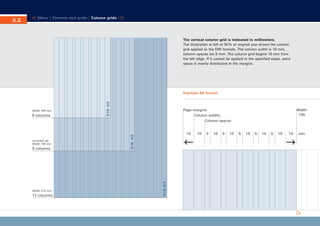 CD_Manual_E_Teil3_RL

Seite 3

Menu | Formats and grids | Column grids |

The vertical column grid is indicated in millimeters.
The illustration at left at 50 % of original size shows the column
grid applied to the DIN formats. The column width is 10 mm,
column spaces are 5 mm. The column grid begins 10 mm from
the left edge. If it cannot be applied in the specified steps, extra
space is evenly distributed in the margins.

Example A6 format

(rounded up)
Width 150 mm

9 columns

Width 210 mm

13 columns

10

D IN - A4

6 columns

Page margins
Column widths
Column spaces

DIN- A5

Width 105 mm

DIN- A6

3.2

24.5.2002 10:57 Uhr

10

5

10

5

10

Width
105

5

10

5

10

5

10

10

mm

 
