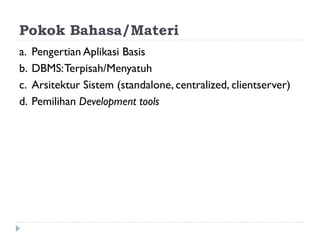 Pokok Bahasa/Materi
a. Pengertian Aplikasi Basis
b. DBMS:Terpisah/Menyatuh
c. Arsitektur Sistem (standalone, centralized, clientserver)
d. Pemilihan Development tools
 