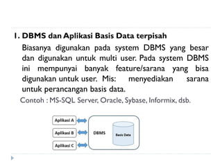 1. DBMS dan Aplikasi Basis Data terpisah
Biasanya digunakan pada system DBMS yang besar
dan digunakan untuk multi user. Pada system DBMS
ini mempunyai banyak feature/sarana yang bisa
digunakan untuk user. Mis: menyediakan sarana
untuk perancangan basis data.
Contoh : MS-SQL Server, Oracle, Sybase, Informix, dsb.
 