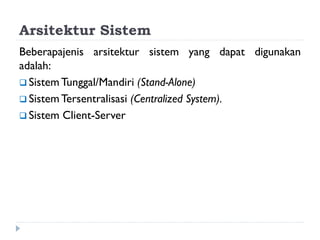 Arsitektur Sistem
Beberapajenis arsitektur sistem yang dapat digunakan
adalah:
 Sistem Tunggal/Mandiri (Stand-Alone)
 Sistem Tersentralisasi (Centralized System).
 Sistem Client-Server
 