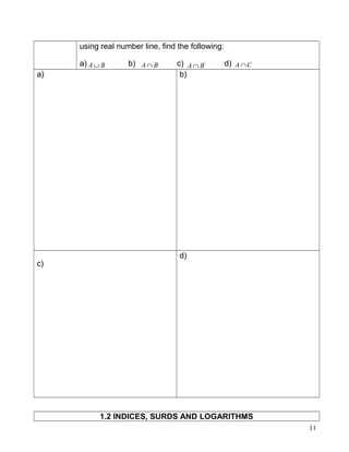 using real number line, find the following:
a) BA ∪ b) BA ∩ c) '
BA ∩ d) CA ∩
a) b)
c)
d)
1.2 INDICES, SURDS AND LOGARITHMS
11
 