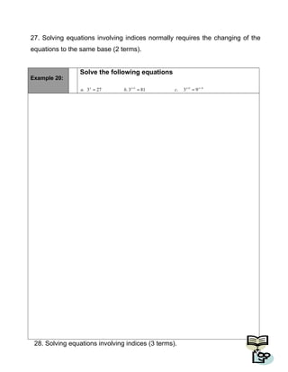 27. Solving equations involving indices normally requires the changing of the
equations to the same base (2 terms).
Example 20:
Solve the following equations
411
93.813.273. −++
=== xxxx
cba
28. Solving equations involving indices (3 terms).
27
 